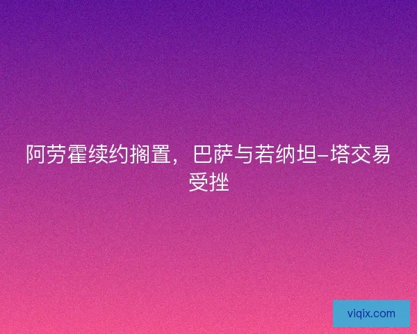 阿劳霍续约搁置,巴萨与若纳坦-塔交易受挫 阿劳霍续约搁置,巴萨与若纳坦-塔交易受挫