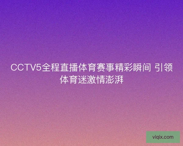 CCTV5全程直播体育赛事精彩瞬间 引领体育迷激情澎湃 CCTV5全程直播体育赛事精彩瞬间 引领体育迷激情澎湃