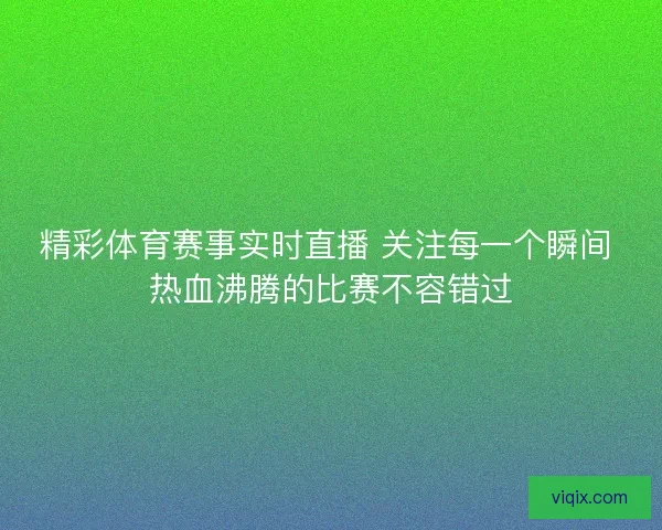 精彩体育赛事实时直播 关注每一个瞬间 热血沸腾的比赛不容错过