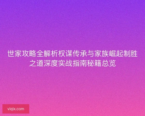 世家攻略全解析权谋传承与家族崛起制胜之道深度实战指南秘籍总览