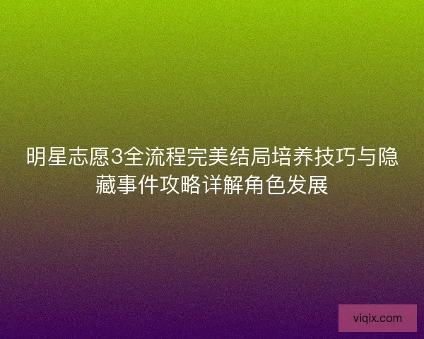明星志愿3全流程完美结局培养技巧与隐藏事件攻略详解角色发展