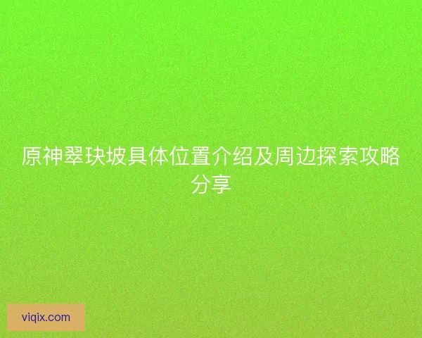 原神翠玦坡具体位置介绍及周边探索攻略分享