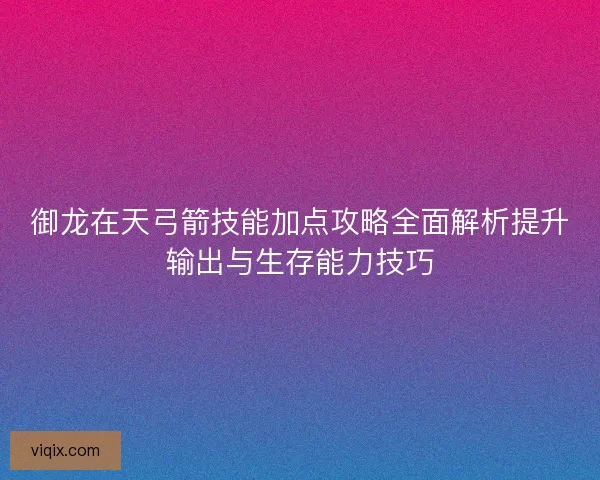 御龙在天弓箭技能加点攻略全面解析提升输出与生存能力技巧