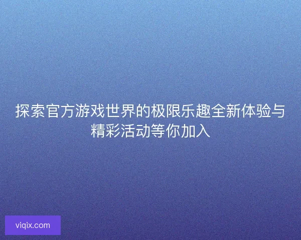 探索官方游戏世界的极限乐趣全新体验与精彩活动等你加入