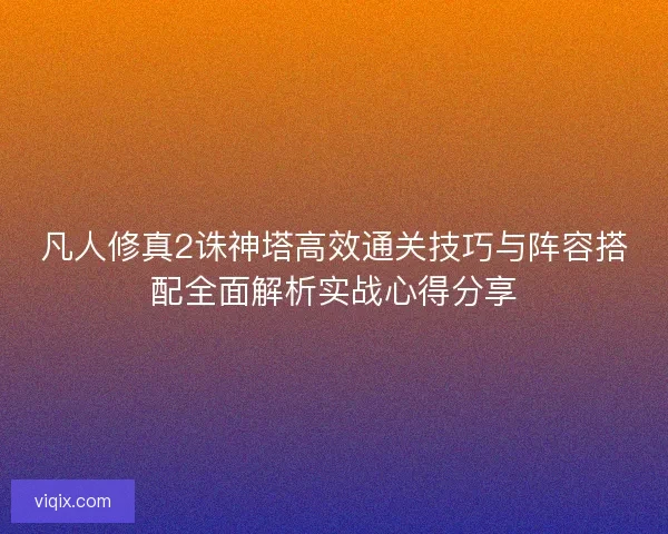 凡人修真2诛神塔高效通关技巧与阵容搭配全面解析实战心得分享