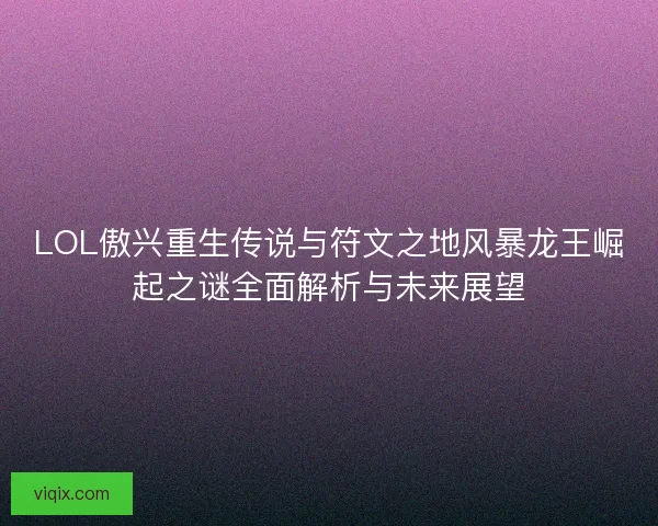 LOL傲兴重生传说与符文之地风暴龙王崛起之谜全面解析与未来展望