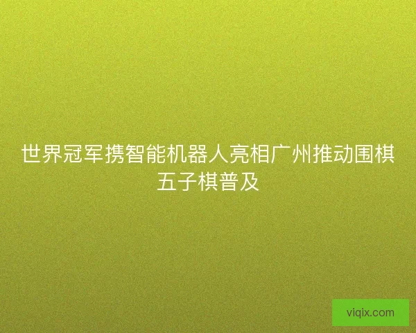 世界冠军携智能机器人亮相广州推动围棋五子棋普及 世界冠军携智能机器人亮相广州推动围棋五子棋普及