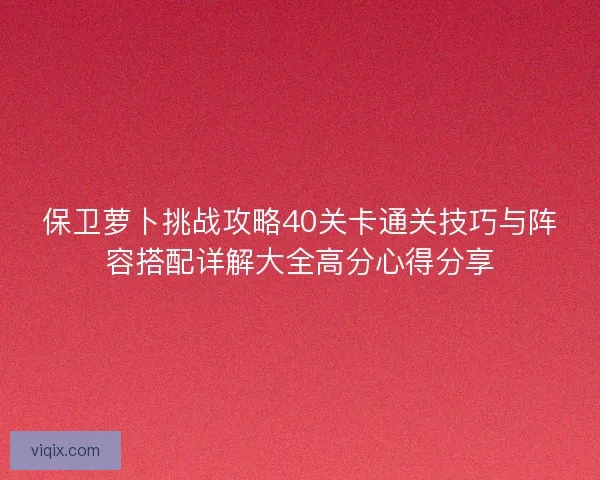 保卫萝卜挑战攻略40关卡通关技巧与阵容搭配详解大全高分心得分享