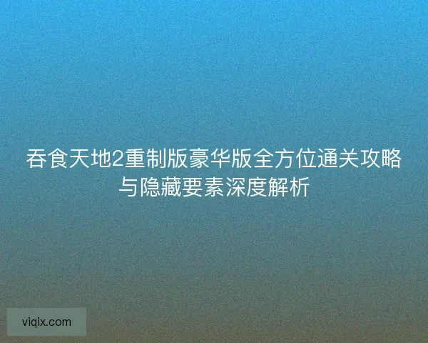 吞食天地2重制版豪华版全方位通关攻略与隐藏要素深度解析