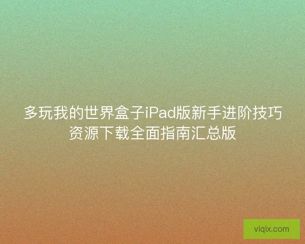 多玩我的世界盒子iPad版新手进阶技巧资源下载全面指南汇总版