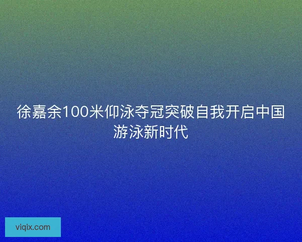 徐嘉余100米仰泳夺冠突破自我开启中国游泳新时代