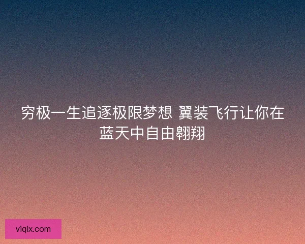 穷极一生追逐极限梦想 翼装飞行让你在蓝天中自由翱翔