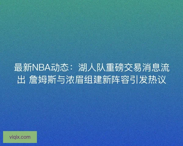 最新NBA动态:湖人队重磅交易消息流出 詹姆斯与浓眉组建新阵容引发热议 最新NBA动态:湖人队重磅交易消息流出 詹姆斯与浓眉组建新阵容引发热议