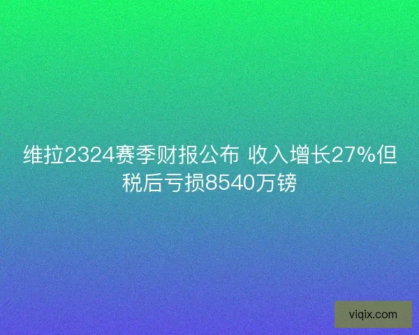 维拉2324赛季财报公布 收入增长27%但税后亏损8540万镑
