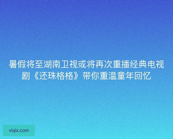 暑假将至湖南卫视或将再次重播经典电视剧《还珠格格》带你重温童年回忆
