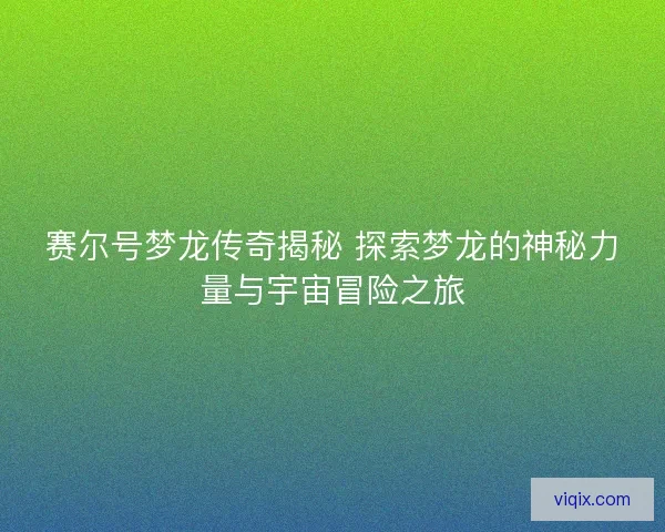 赛尔号梦龙传奇揭秘 探索梦龙的神秘力量与宇宙冒险之旅