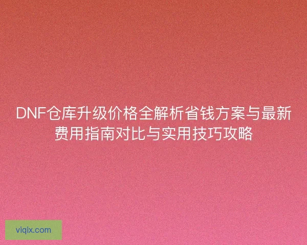 DNF仓库升级价格全解析省钱方案与最新费用指南对比与实用技巧攻略