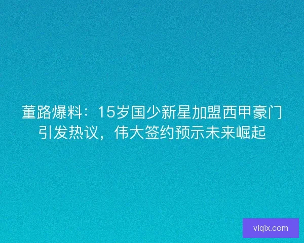 董路爆料:15岁国少新星加盟西甲豪门引发热议,伟大签约预示未来崛起 董路爆料:15岁国少新星加盟西甲豪门引发热议,伟大签约预示未来崛起