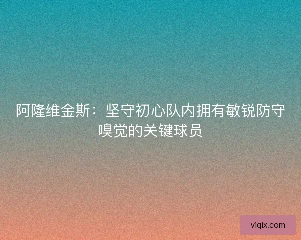 阿隆维金斯:坚守初心队内拥有敏锐防守嗅觉的关键球员 阿隆维金斯:坚守初心队内拥有敏锐防守嗅觉的关键球员