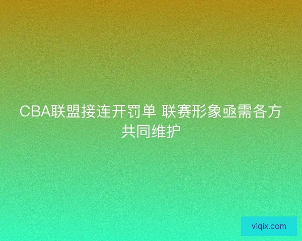 CBA联盟接连开罚单 联赛形象亟需各方共同维护