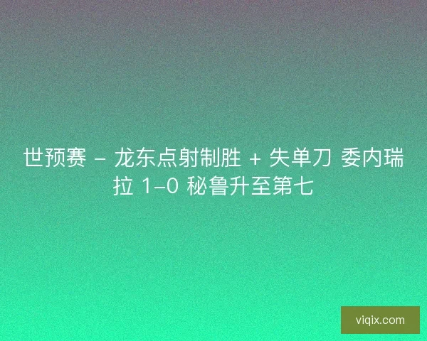 世预赛 - 龙东点射制胜 + 失单刀 委内瑞拉 1-0 秘鲁升至第七