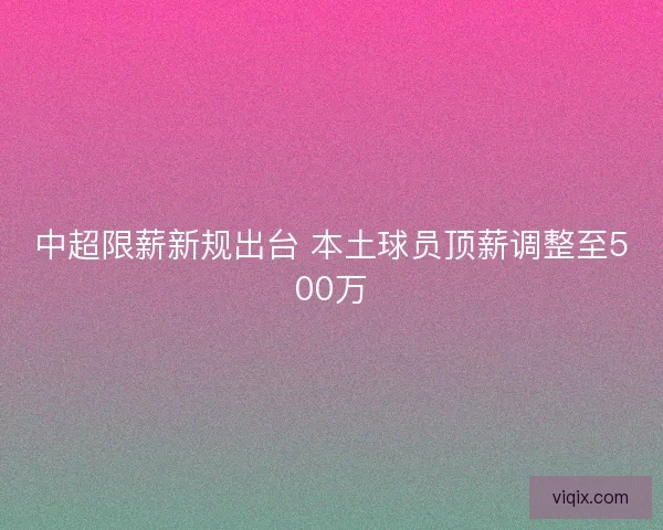 中超限薪新规出台 本土球员顶薪调整至500万