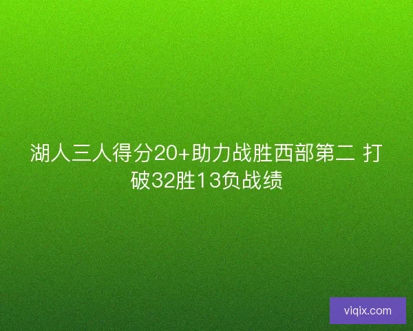 湖人三人得分20+助力战胜西部第二 打破32胜13负战绩 湖人三人得分20+助力战胜西部第二 打破32胜13负战绩