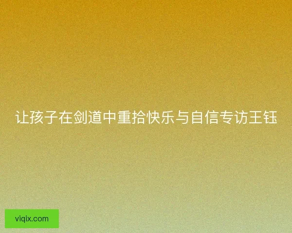 让孩子在剑道中重拾快乐与自信专访王钰 让孩子在剑道中重拾快乐与自信专访王钰