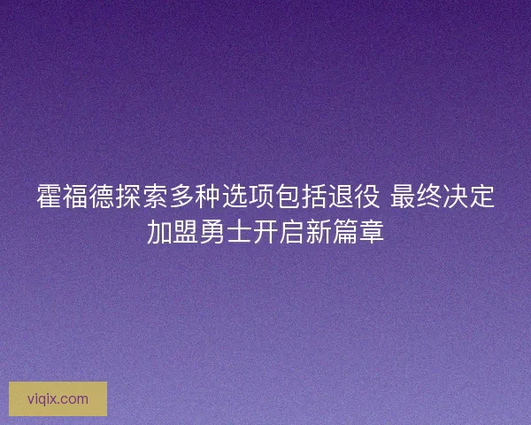 霍福德探索多种选项包括退役 最终决定加盟勇士开启新篇章 霍福德探索多种选项包括退役 最终决定加盟勇士开启新篇章