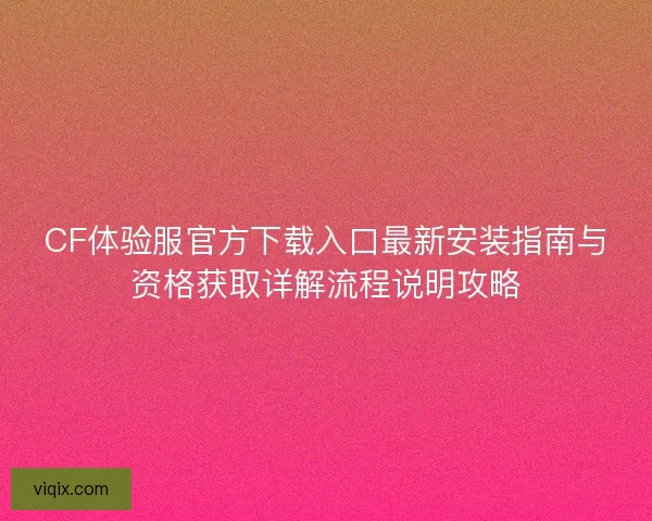 CF体验服官方下载入口最新安装指南与资格获取详解流程说明攻略 CF体验服官方下载入口最新安装指南与资格获取详解流程说明攻略