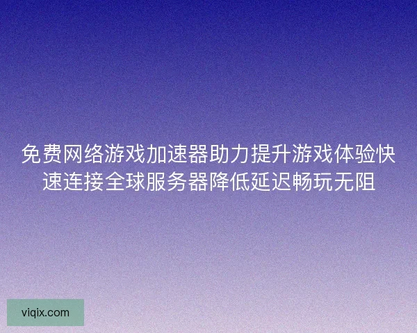 免费网络游戏加速器助力提升游戏体验快速连接全球服务器降低延迟畅玩无阻