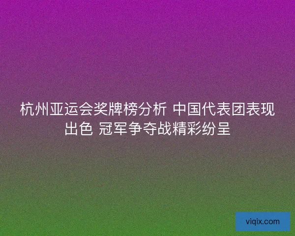 杭州亚运会奖牌榜分析 中国代表团表现出色 冠军争夺战精彩纷呈 杭州亚运会奖牌榜分析 中国代表团表现出色 冠军争夺战精彩纷呈