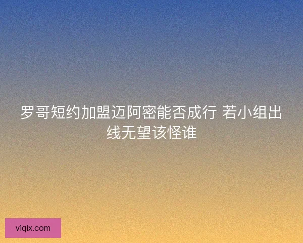 罗哥短约加盟迈阿密能否成行 若小组出线无望该怪谁