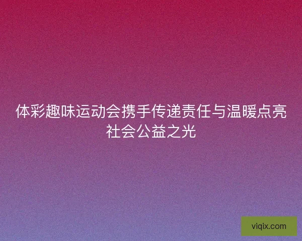 体彩趣味运动会携手传递责任与温暖点亮社会公益之光