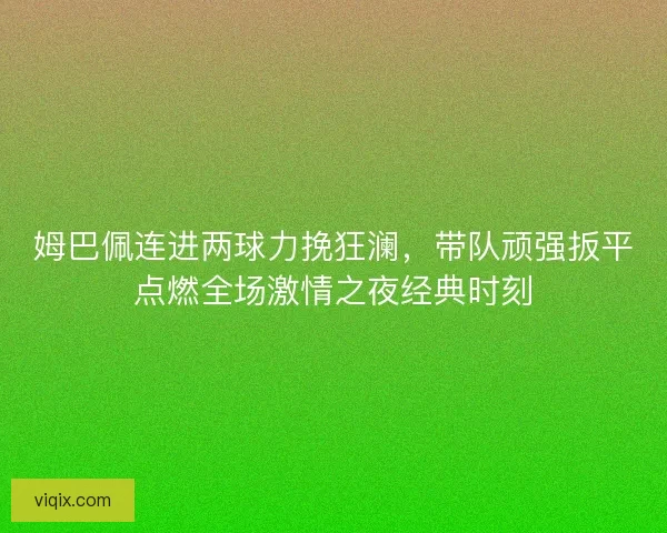 姆巴佩连进两球力挽狂澜,带队顽强扳平点燃全场激情之夜经典时刻 姆巴佩连进两球力挽狂澜,带队顽强扳平点燃全场激情之夜经典时刻