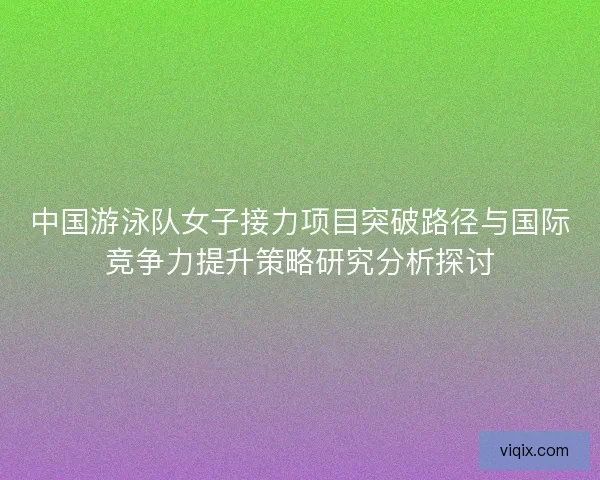 中国游泳队女子接力项目突破路径与国际竞争力提升策略研究分析探讨
