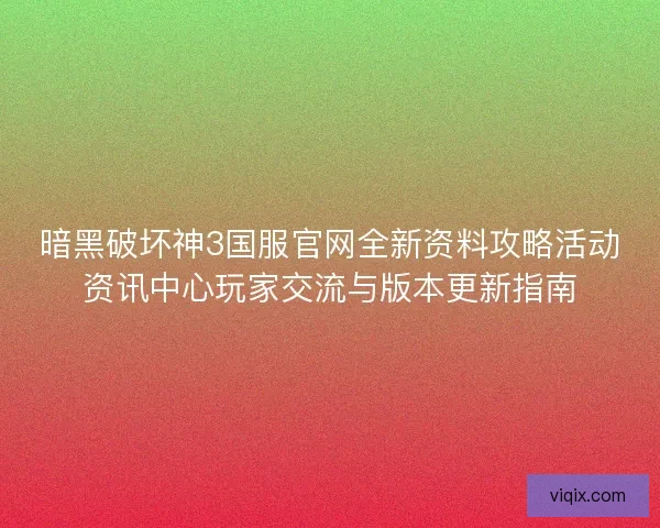 暗黑破坏神3国服官网全新资料攻略活动资讯中心玩家交流与版本更新指南