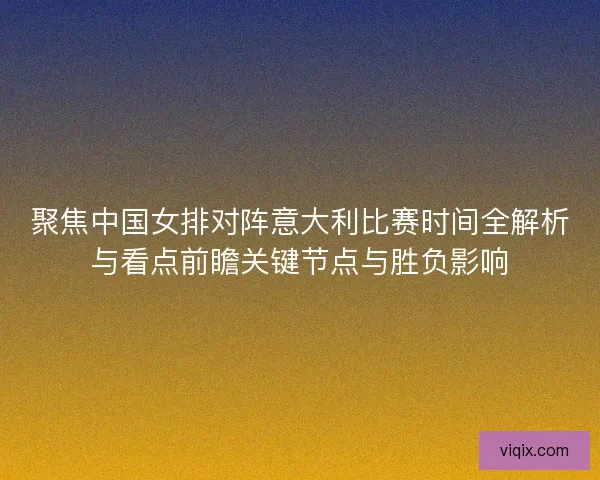 聚焦中国女排对阵意大利比赛时间全解析与看点前瞻关键节点与胜负影响 聚焦中国女排对阵意大利比赛时间全解析与看点前瞻关键节点与胜负影响
