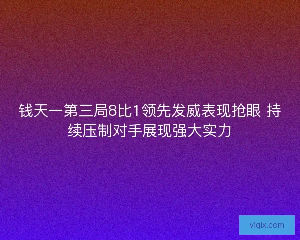 钱天一第三局8比1领先发威表现抢眼 持续压制对手展现强大实力 钱天一第三局8比1领先发威表现抢眼 持续压制对手展现强大实力