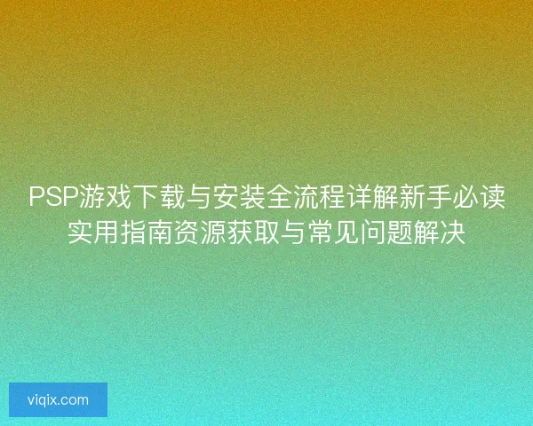 PSP游戏下载与安装全流程详解新手必读实用指南资源获取与常见问题解决 PSP游戏下载与安装全流程详解新手必读实用指南资源获取与常见问题解决