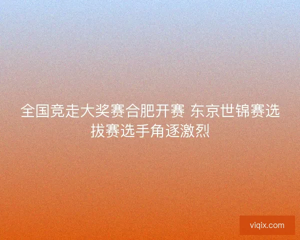 全国竞走大奖赛合肥开赛 东京世锦赛选拔赛选手角逐激烈 全国竞走大奖赛合肥开赛 东京世锦赛选拔赛选手角逐激烈