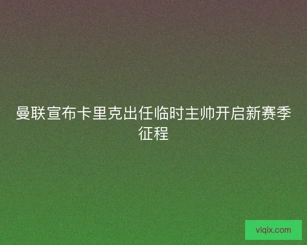 曼联宣布卡里克出任临时主帅开启新赛季征程 曼联宣布卡里克出任临时主帅开启新赛季征程