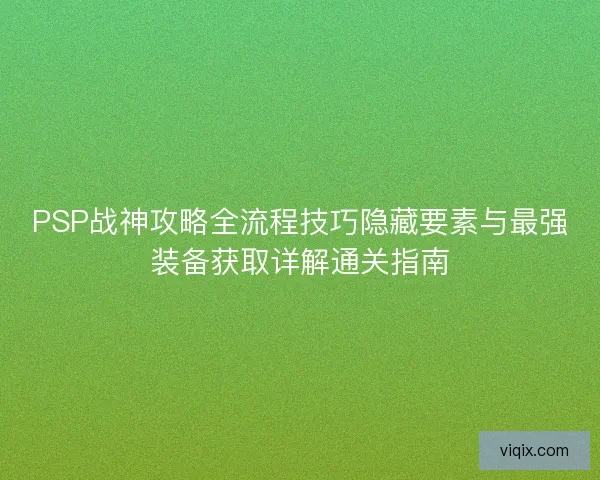 PSP战神攻略全流程技巧隐藏要素与最强装备获取详解通关指南 PSP战神攻略全流程技巧隐藏要素与最强装备获取详解通关指南