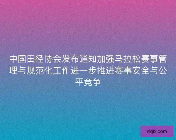 中国田径协会发布通知加强马拉松赛事管理与规范化工作进一步推进赛事安全与公平竞争