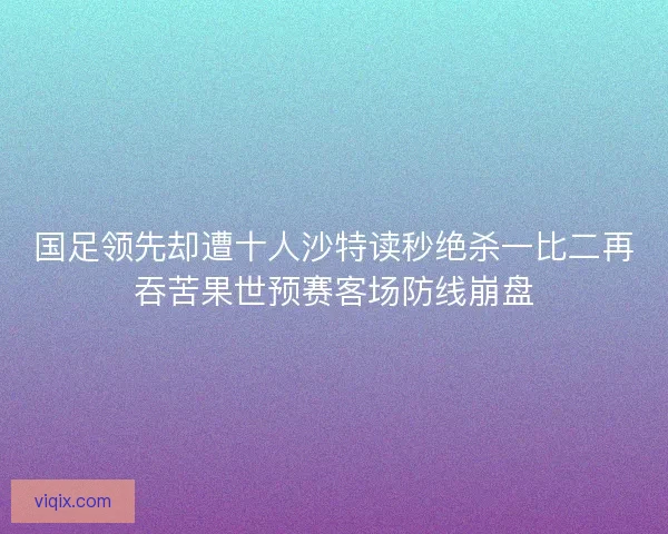 国足领先却遭十人沙特读秒绝杀一比二再吞苦果世预赛客场防线崩盘