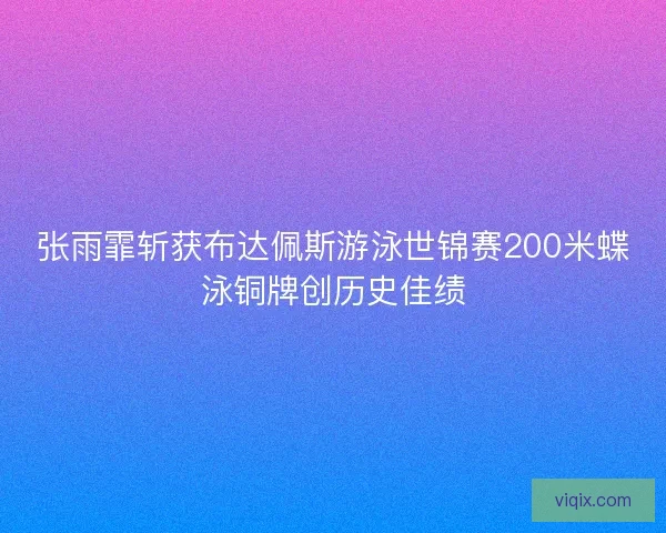 张雨霏斩获布达佩斯游泳世锦赛200米蝶泳铜牌创历史佳绩