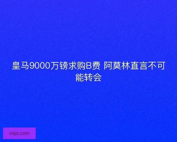皇马9000万镑求购B费 阿莫林直言不可能转会