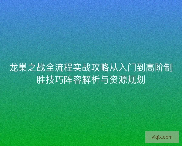 龙巢之战全流程实战攻略从入门到高阶制胜技巧阵容解析与资源规划