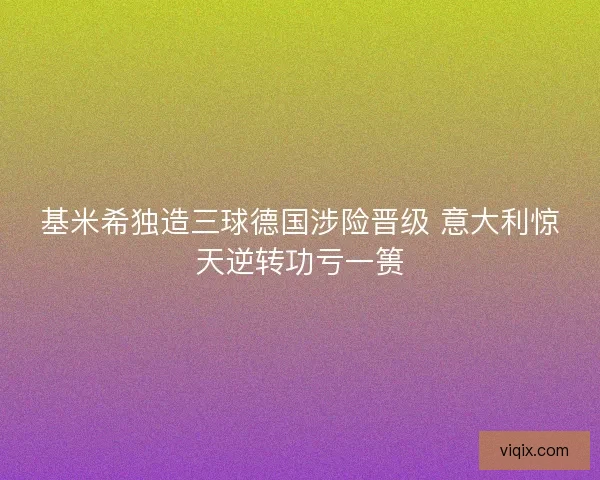 基米希独造三球德国涉险晋级 意大利惊天逆转功亏一篑