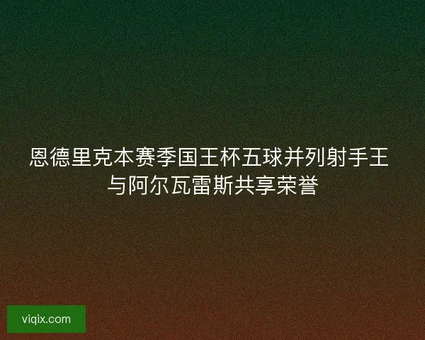 恩德里克本赛季国王杯五球并列射手王 与阿尔瓦雷斯共享荣誉
